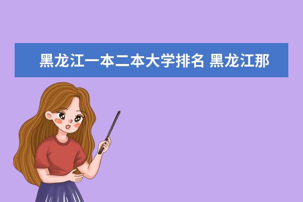 黑龙江一本二本大学排名 黑龙江那些大学比较好？