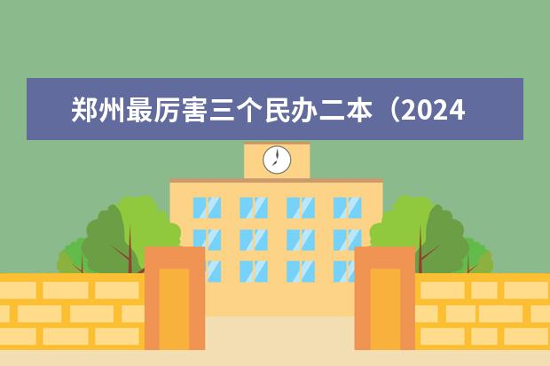 郑州最厉害三个民办二本（2024年民办二本学校排名）