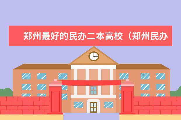 郑州最好的民办二本高校（郑州民办二本大学排名前十名）