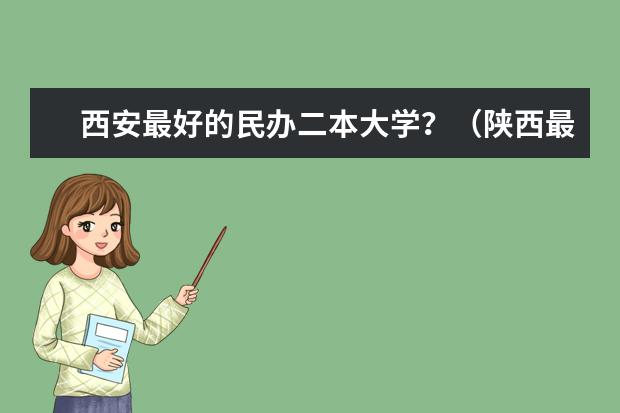 西安最好的民办二本大学？（陕西最好的十所民办二本大学排名）