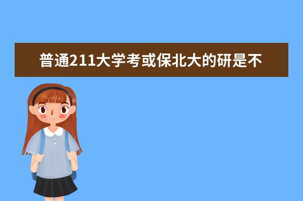 普通211大学考或保北大的研是不是几乎没戏?（二本的研究生与一本研究生的区别）