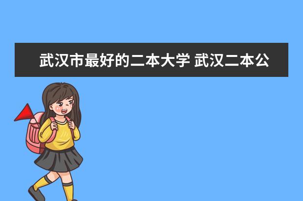 武汉市最好的二本大学 武汉二本公办大学排名