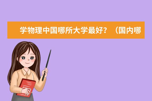 学物理中国哪所大学最好？（国内哪所大学物理系最好？）