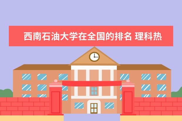 西南石油大学在全国的排名 理科热门专业：石油工程专业解析
