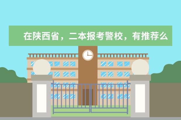 在陕西省，二本报考警校，有推荐么？ 高考想考警校,有没有一二本的警校?推荐几所吧,不要关系,大概比陕西一本线高一些,随便那个地方都行.