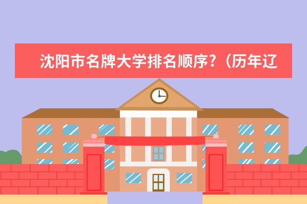 沈阳市名牌大学排名顺序?（历年辽宁高校前12名排行）