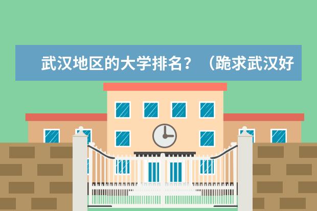 武汉地区的大学排名？（跪求武汉好点的大学）