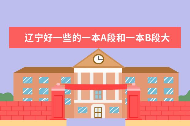 辽宁好一些的一本A段和一本B段大学,理科生,不介意文科院校。大连和沈阳优先（大连市的大学排名 并简单介绍一下 好的加分）