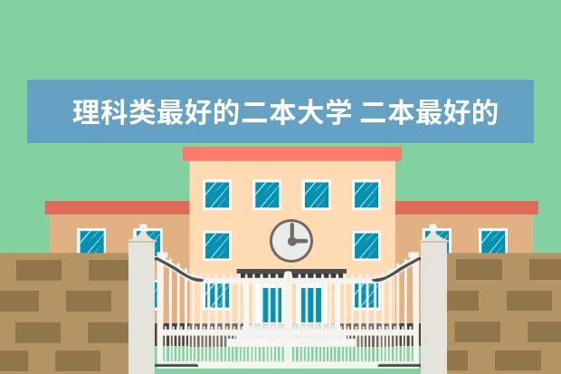 理科类最好的二本大学 二本最好的理工大学