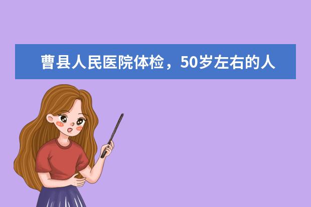 曹县人民医院体检，50岁左右的人都体检哪项项目？大概多少钱？最好是西关医院的~