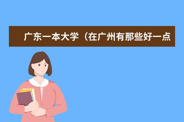 广东一本大学（在广州有那些好一点的大学值得去读）