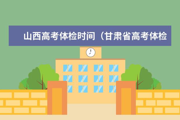 山西高考体检时间（甘肃省高考体检时间）