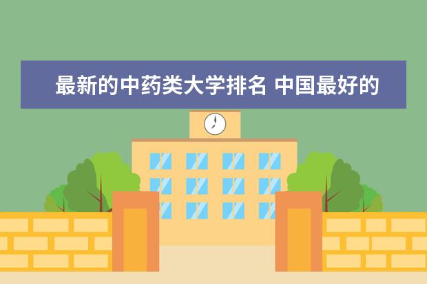 最新的中药类大学排名 中国最好的中药大学