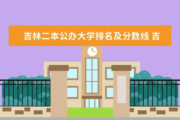 吉林二本公办大学排名及分数线 吉林农业科技学院是几本？吉林农业科技学院排名？
