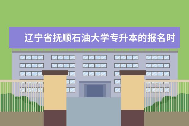 辽宁省抚顺石油大学专升本的报名时间 沈阳大学录取新生名册。谁还记得