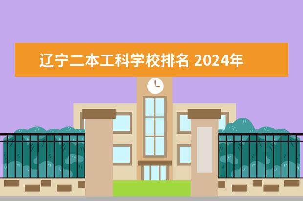 辽宁二本工科学校排名 2024年辽宁最好的二本大学排名