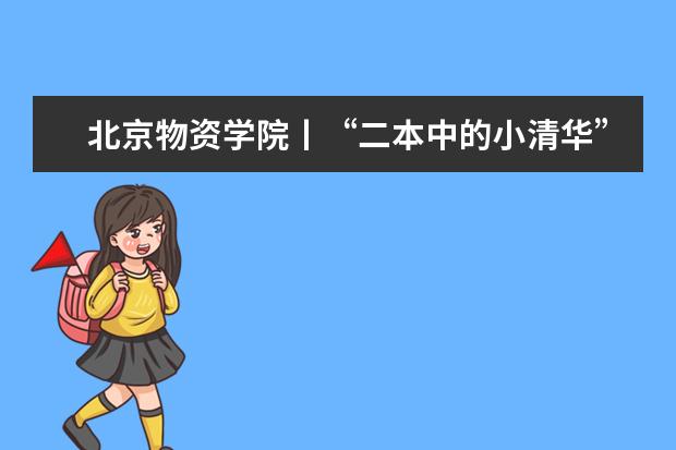 北京物资学院丨“二本中的小清华”，到底实力如何？