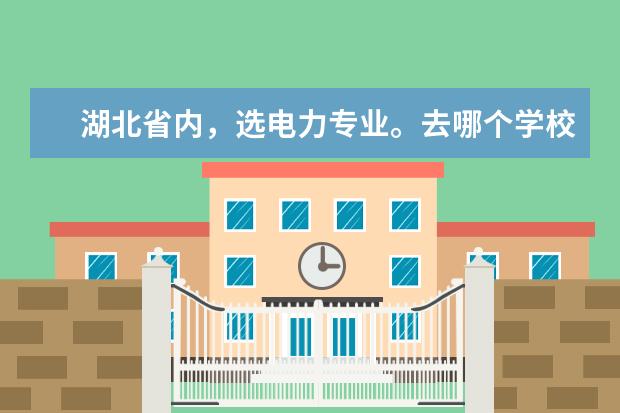 湖北省内，选电力专业。去哪个学校（大学，大专）比较好？ 请详细介绍！！！急急急！！！！！