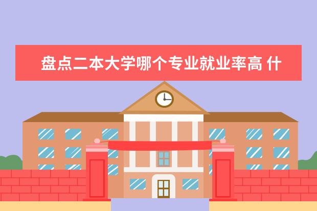盘点二本大学哪个专业就业率高 什么专业吃香