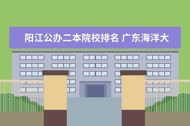 阳江公办二本院校排名 广东海洋大学阳江校区是一本还是二本