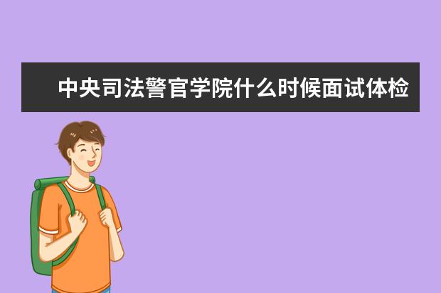 中央司法警官学院什么时候面试体检