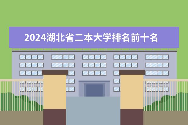 2024湖北省二本大学排名前十名 2024年湖北最好的公办二本大学排名