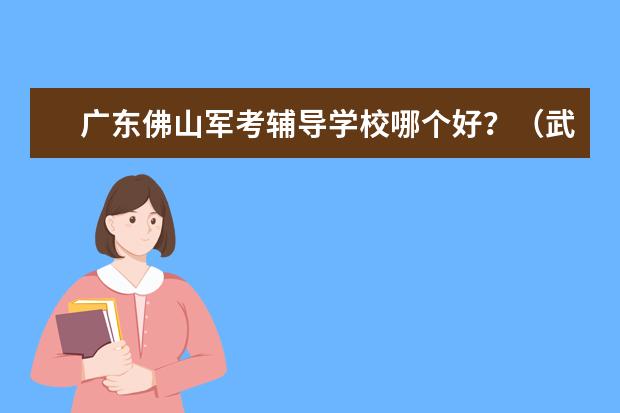 广东佛山军考辅导学校哪个好？（武警战士考军校）
