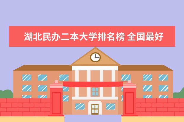 湖北民办二本大学排名榜 全国最好二本民办大学排名