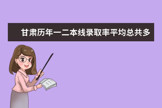 甘肃历年一二本线录取率平均总共多少，今年29.7万人考试，我排再3万8左右，大概是个什么水平？