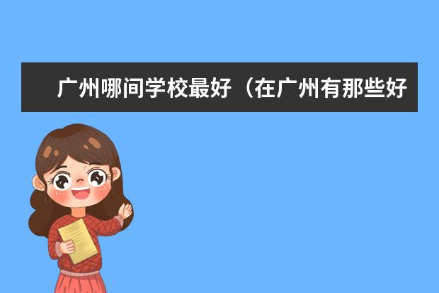 广州哪间学校最好（在广州有那些好一点的大学值得去读）