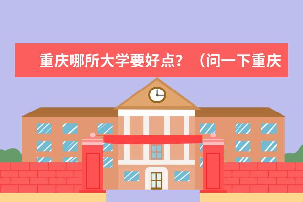 重庆哪所大学要好点？（问一下重庆市的一本大学排名）