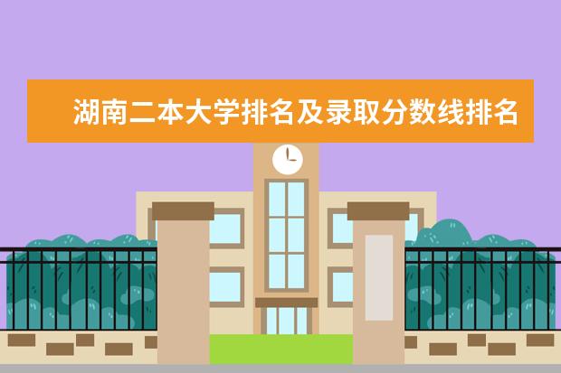 湖南二本大学排名及录取分数线排名（湖南二本学校排名是怎样的）