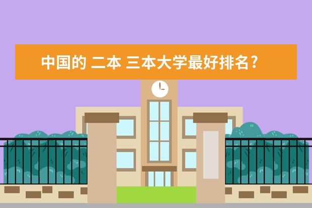 中国的 二本 三本大学最好排名? 推荐几个三本好一点的好学校！