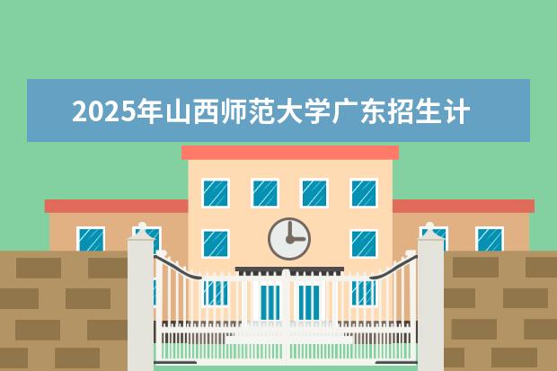 2025年山西师范大学广东招生计划