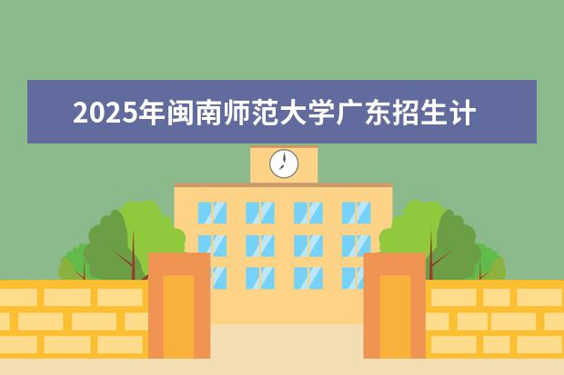 2025年闽南师范大学广东招生计划