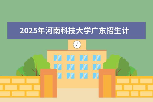 2025年河南科技大学广东招生计划