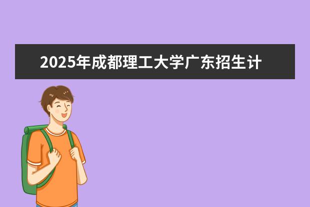 2025年成都理工大学广东招生计划
