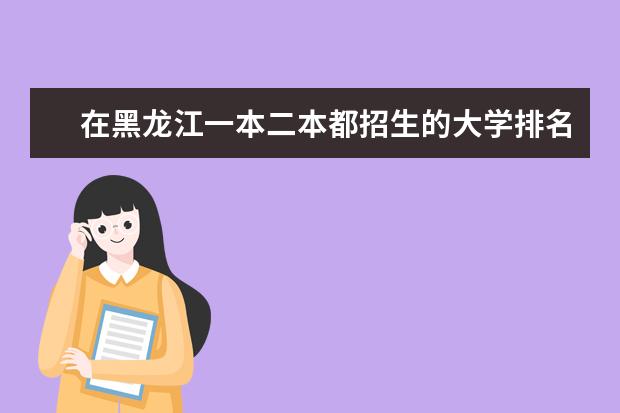 在黑龙江一本二本都招生的大学排名 安徽所有一本二本三本大学排名