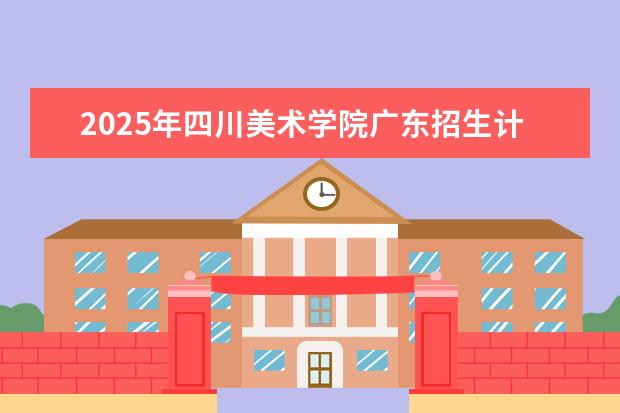 2025年四川美术学院广东招生计划