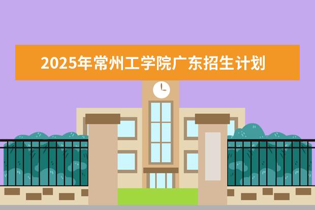 2025年常州工学院广东招生计划