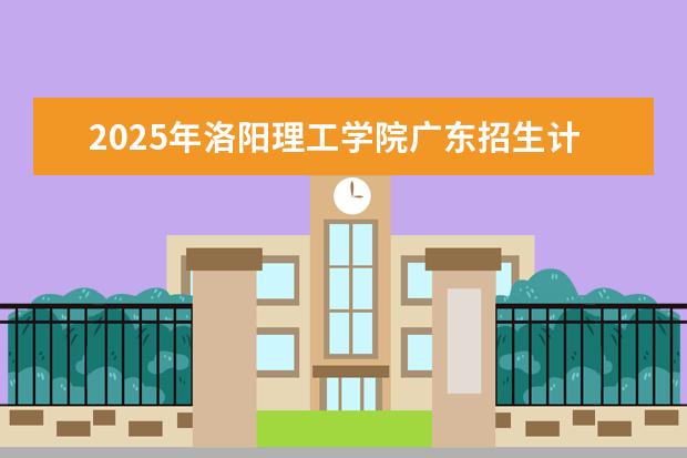 2025年洛阳理工学院广东招生计划