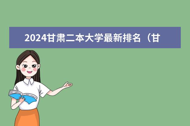 2024甘肃二本大学最新排名（甘肃二本大学名单及排名）