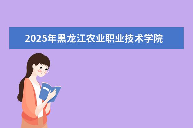 2025年黑龙江农业职业技术学院广东招生计划