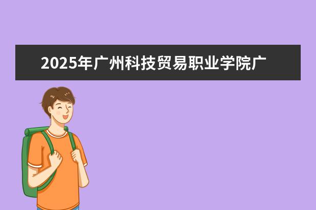 2025年广州科技贸易职业学院广东招生计划