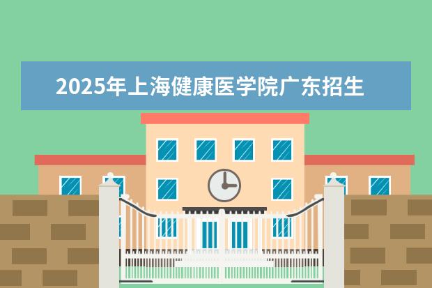 2025年上海健康医学院广东招生计划