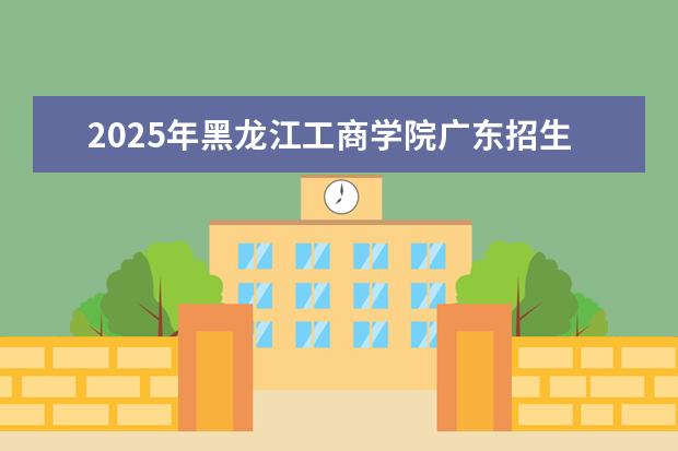 2025年黑龙江工商学院广东招生计划