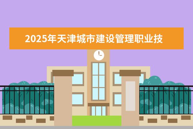 2025年天津城市建设管理职业技术学院广东招生计划