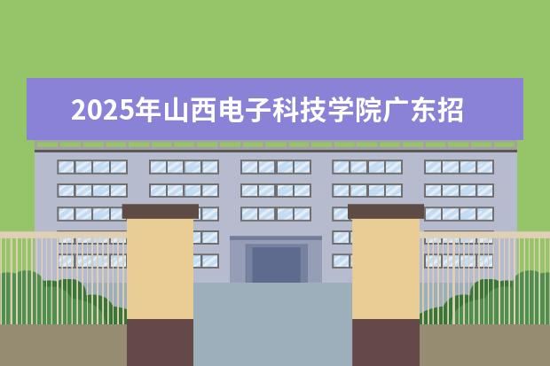 2025年山西电子科技学院广东招生计划