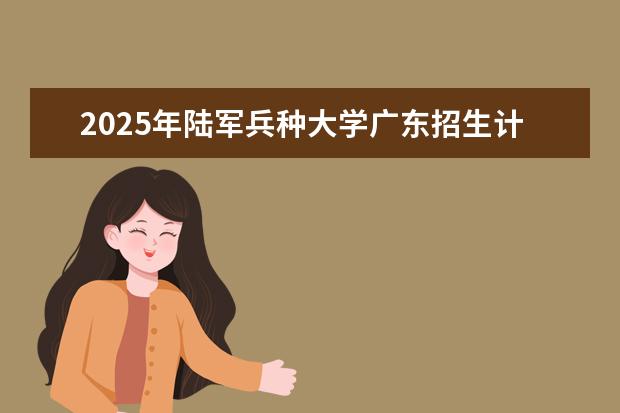 2025年陆军兵种大学广东招生计划