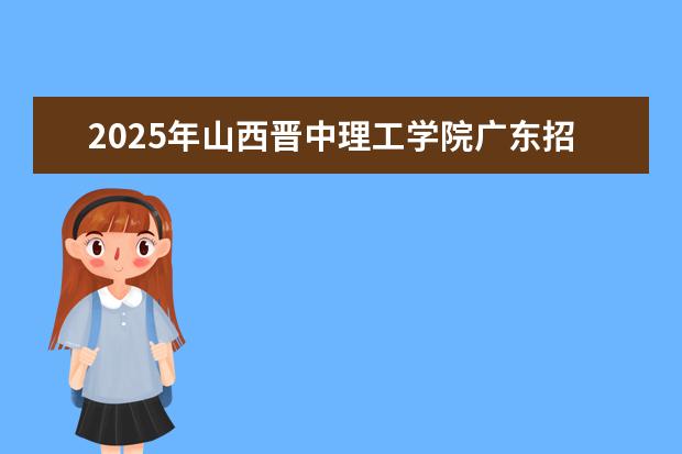 2025年山西晋中理工学院广东招生计划